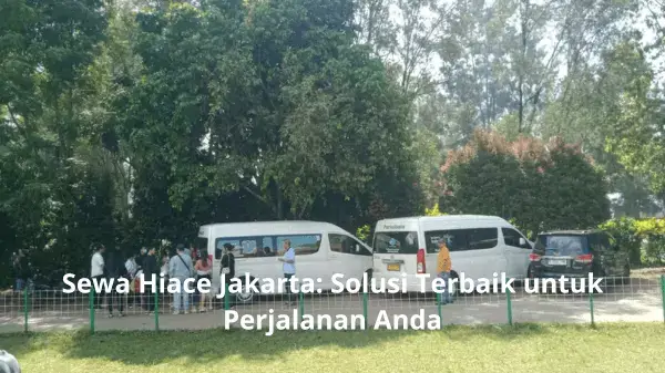 Sewa Hiace Jakarta Solusi Terbaik untuk Perjalanan Anda