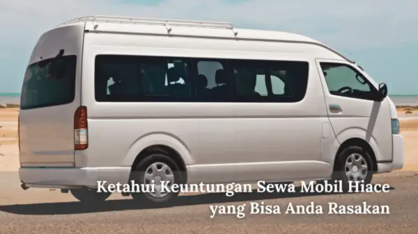 Ketahui Keuntungan Sewa Mobil Hiace yang Bisa Anda Rasakan