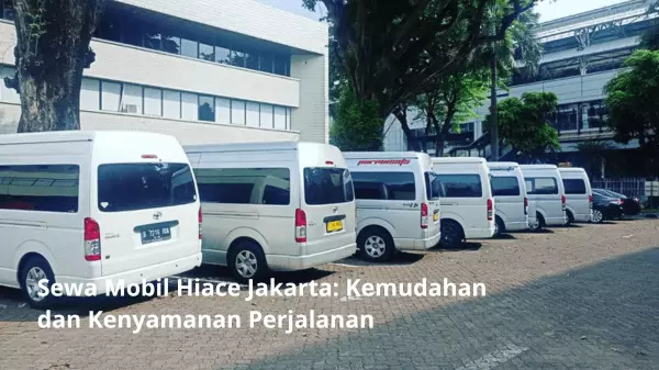 Sewa Mobil Hiace Jakarta Kemudahan dan Kenyamanan Perjalanan