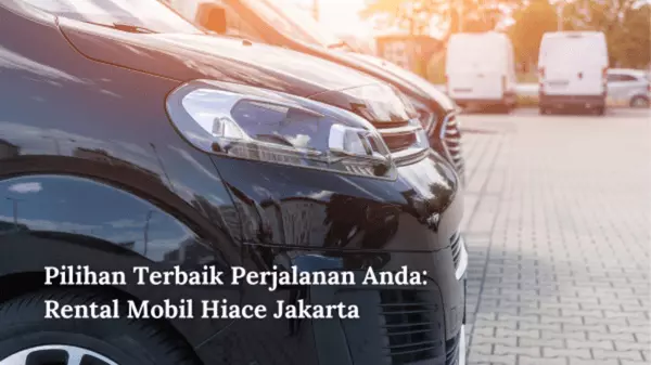 Pilihan Terbaik Perjalanan Anda Rental Mobil Hiace Jakarta